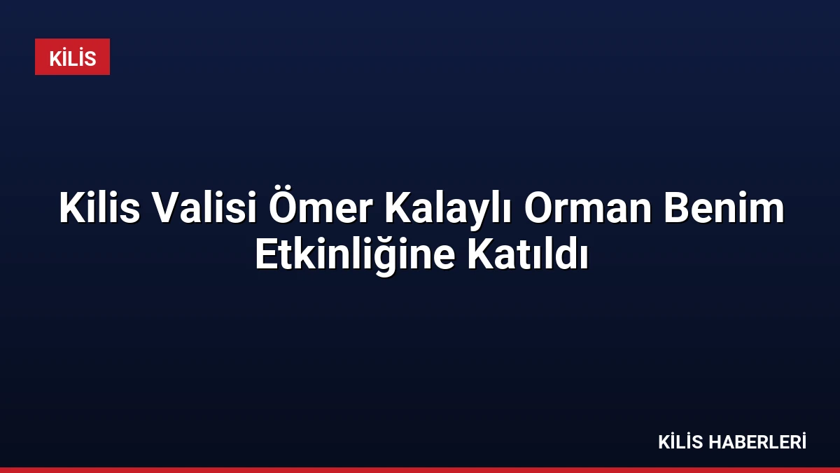 Kilis Valisi Ömer Kalaylı Orman Benim Etkinliğine Katıldı