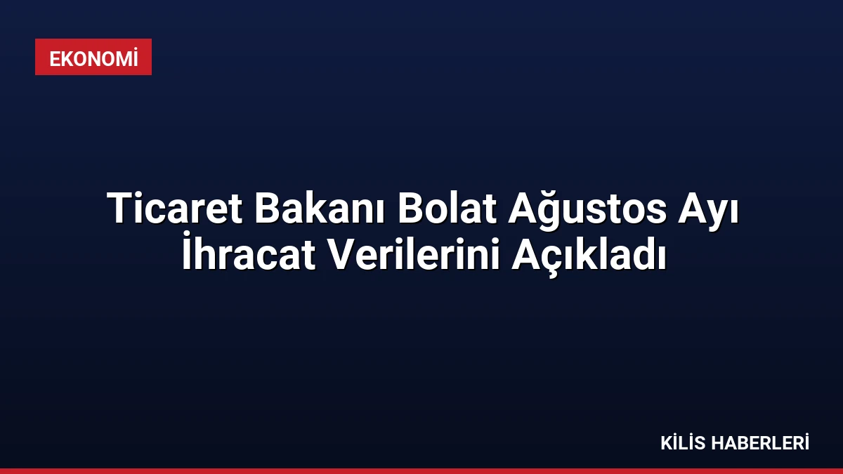 Ticaret Bakanı Bolat Ağustos Ayı İhracat Verilerini Açıkladı