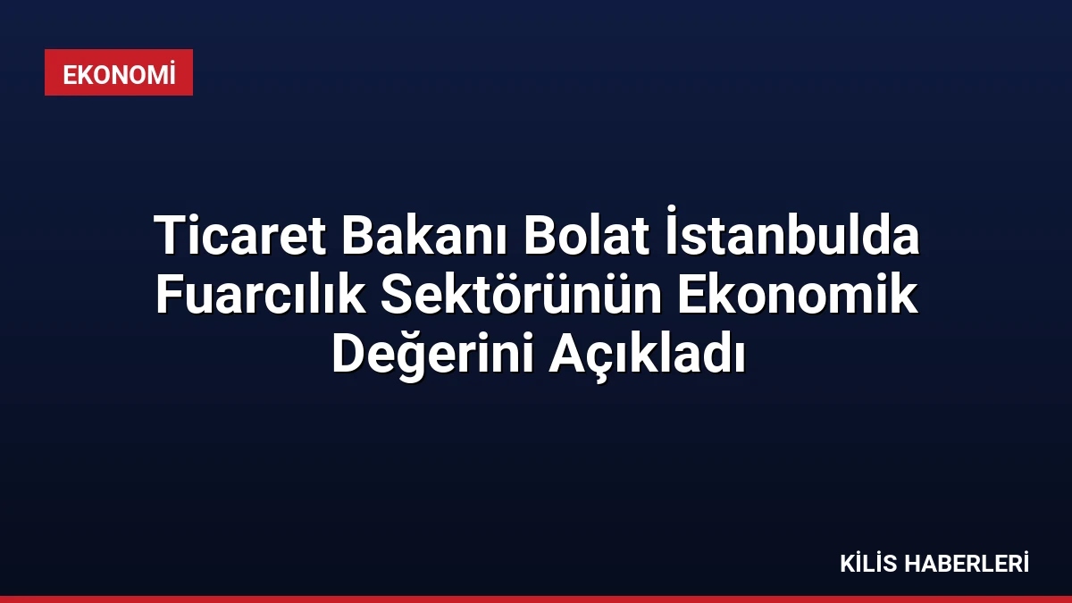 Ticaret Bakanı Bolat İstanbulda Fuarcılık Sektörünün Ekonomik Değerini Açıkladı