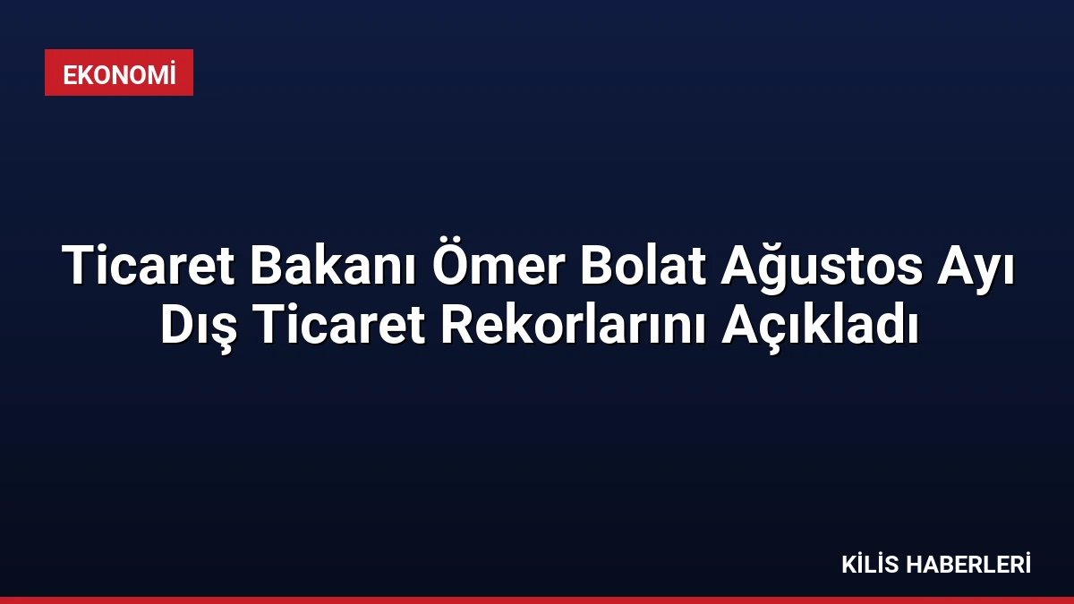 Ticaret Bakanı Ömer Bolat Ağustos Ayı Dış Ticaret Rekorlarını Açıkladı