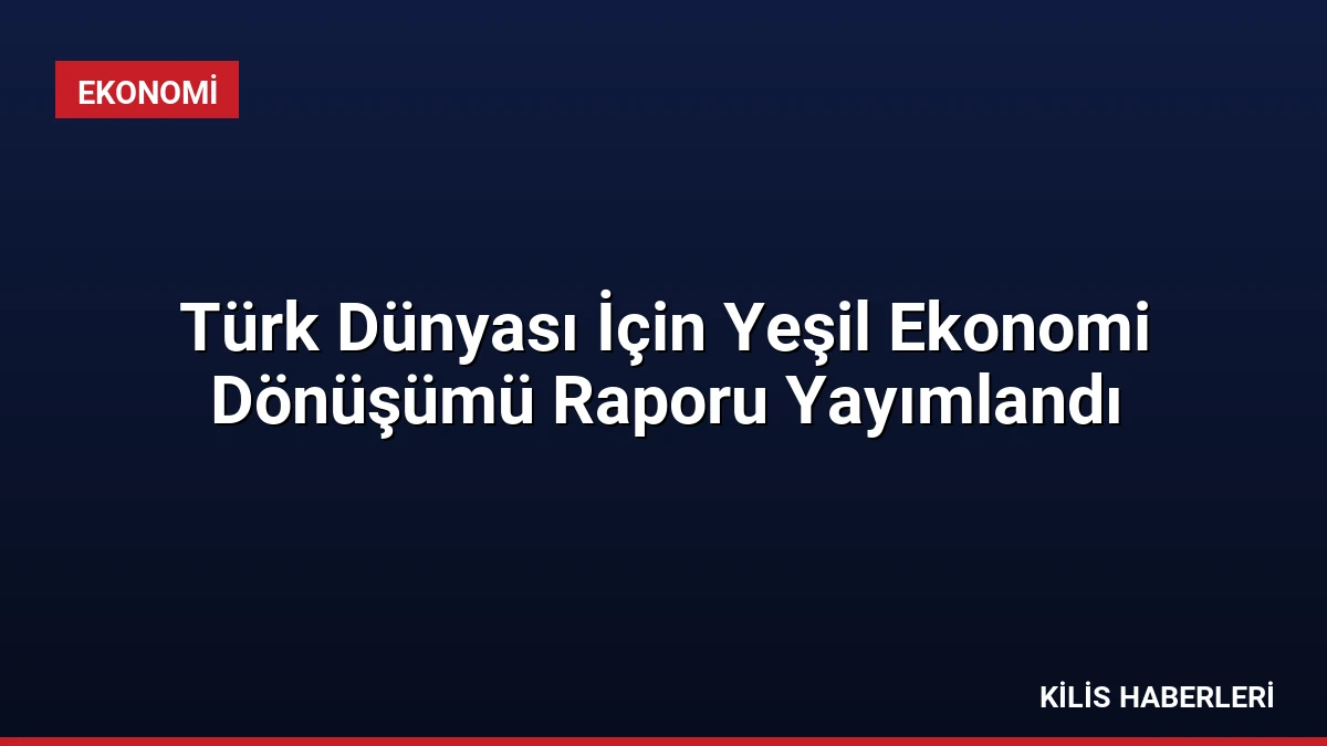 Türk Dünyası İçin Yeşil Ekonomi Dönüşümü Raporu Yayımlandı