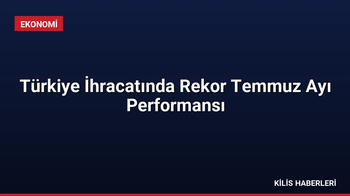 Türkiye İhracatında Rekor Temmuz Ayı Performansı