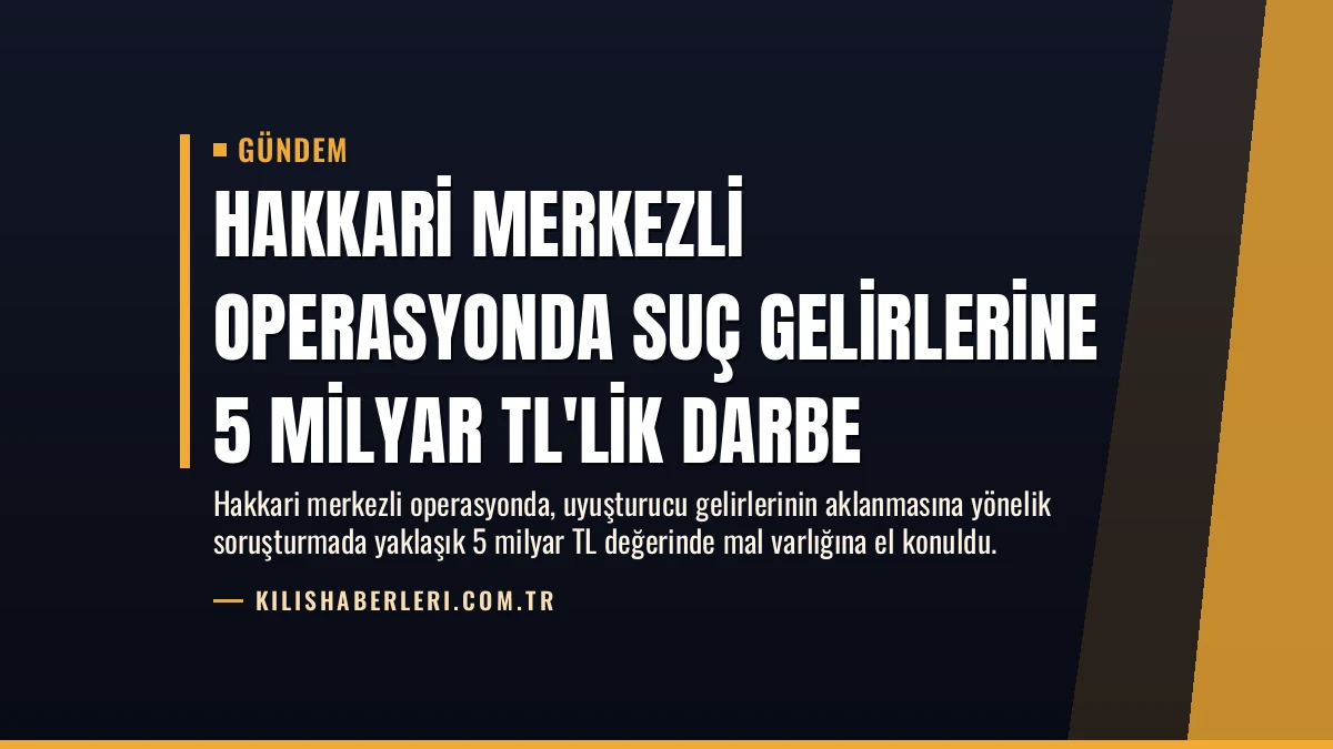 Hakkari Merkezli Operasyonda Suç Gelirlerine 5 Milyar TL’lik Darbe