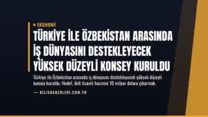 Türkiye ile Özbekistan Arasında İş Dünyasını Destekleyecek Yüksek Düzeyli Konsey Kuruldu